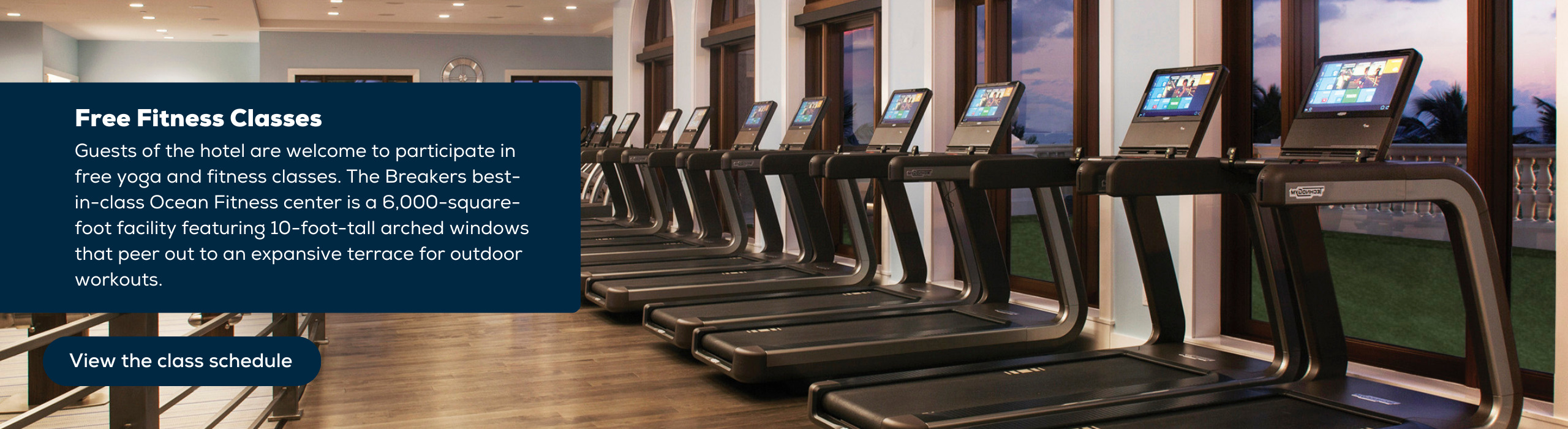 Guests of the hotel are welcome to participate in yoga and fitness classes at no additional charge. The Breakers best-in-class Ocean Fitness center is a 6,000-square-foot facility featuring 10-foot-tall arched windows that peer out to an expansive terrace for outdoor workouts. View the fitness class schedule.